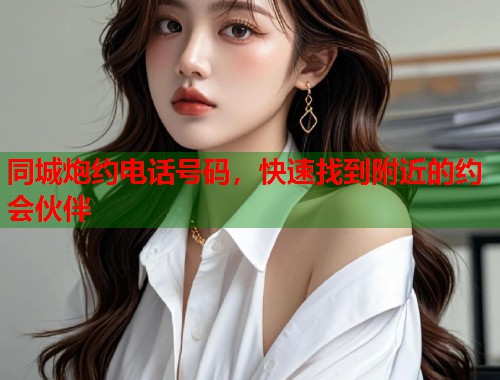 同城炮约电话号码，快速找到附近的约会伙伴