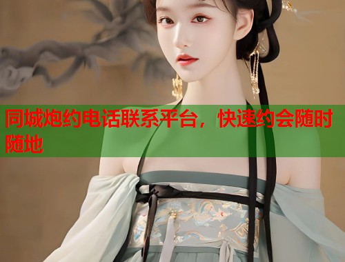 同城炮约电话联系平台，快速约会随时随地