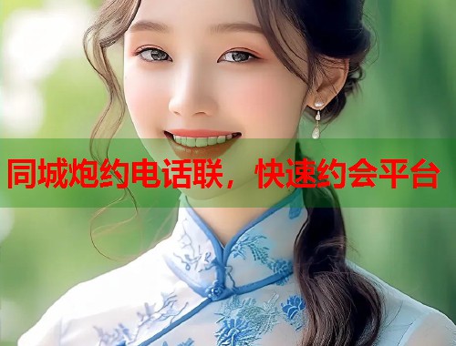 同城炮约电话联，快速约会平台