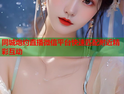 同城炮约直播微信平台快速匹配附近精彩互动