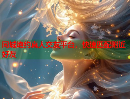 同城炮约真人交友平台，快速匹配附近好友