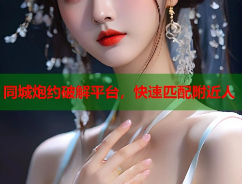 同城炮约破解平台,快速匹配附近人 同城炮约破解平台,快速匹配附近人