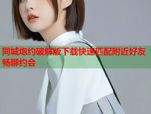 同城炮约破解版下载快速匹配附近好友畅聊约会