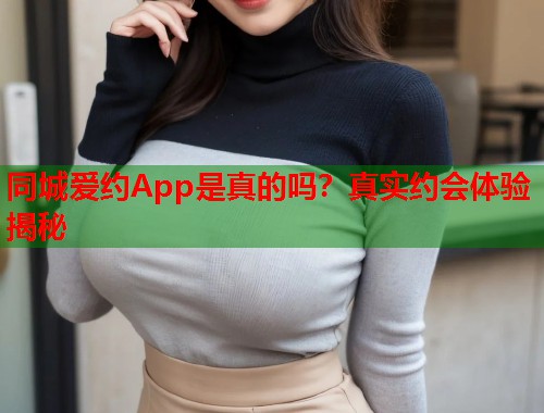 同城爱约App是真的吗？真实约会体验揭秘