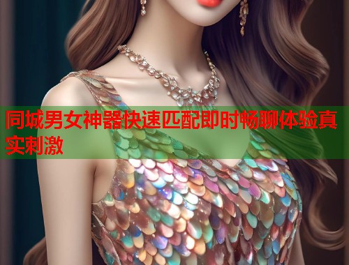 同城男女神器快速匹配即时畅聊体验真实刺激