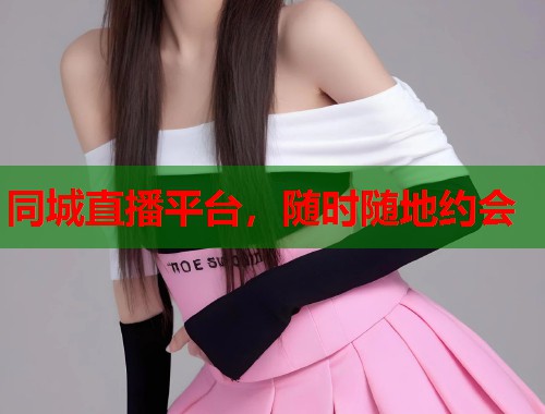 同城直播平台,随时随地约会 同城直播平台,随时随地约会