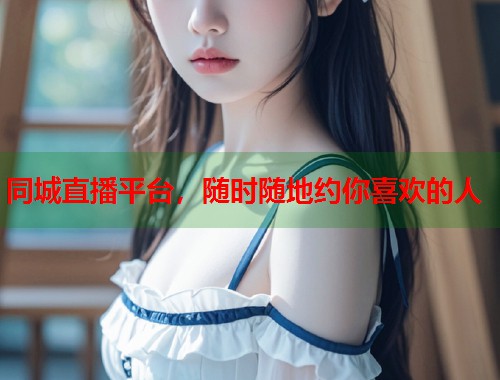 同城直播平台，随时随地约你喜欢的人
