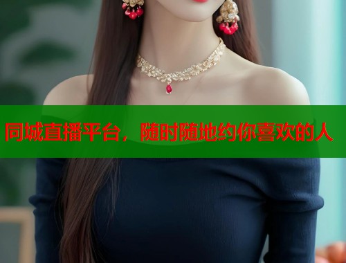 同城直播平台，随时随地约你喜欢的人