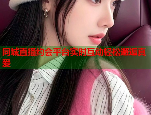 同城直播约会平台实时互动轻松邂逅真爱