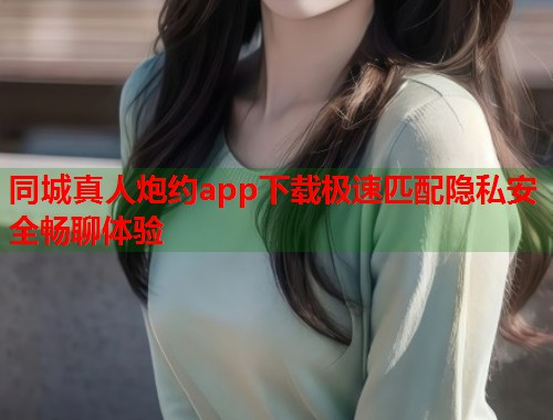 同城真人炮约app下载极速匹配隐私安全畅聊体验
