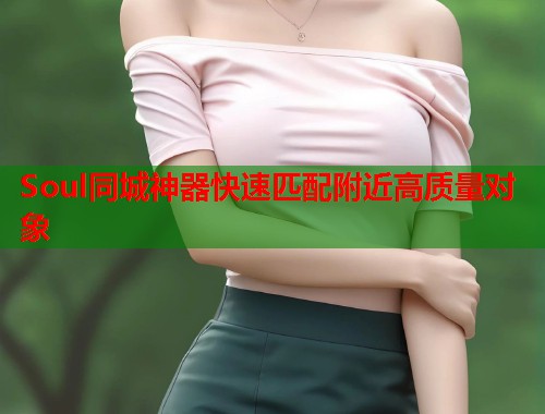 Soul同城神器快速匹配附近高质量对象