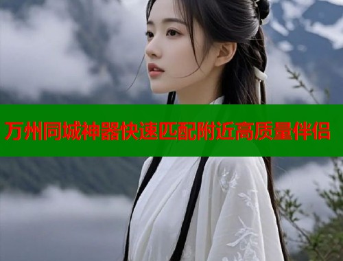 万州同城神器快速匹配附近高质量伴侣