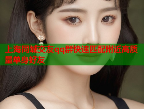 上海同城交友qq群快速匹配附近高质量单身好友