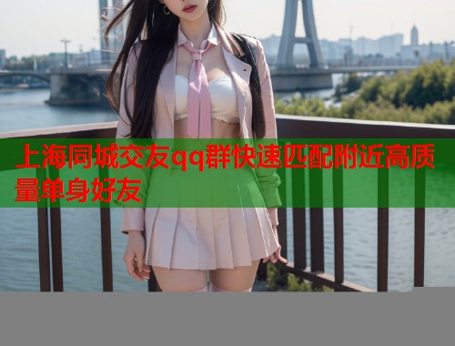 上海同城交友qq群快速匹配附近高质量单身好友