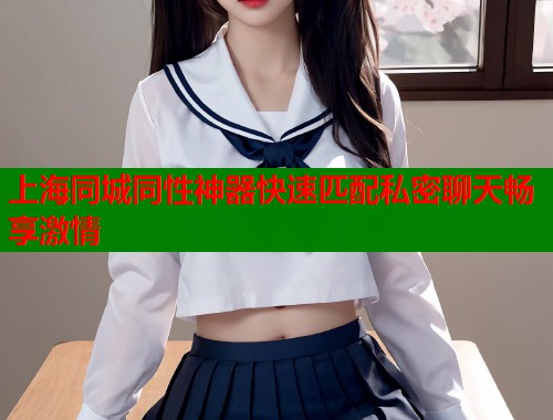上海同城同性神器快速匹配私密聊天畅享激情