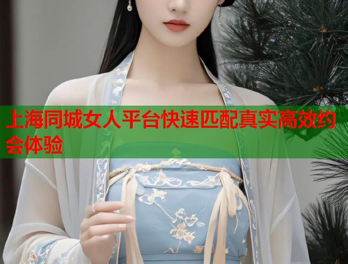上海同城女人平台快速匹配真实高效约会体验