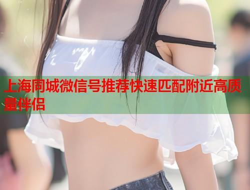 上海同城微信号推荐快速匹配附近高质量伴侣