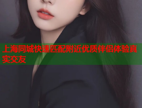上海同城快速匹配附近优质伴侣体验真实交友