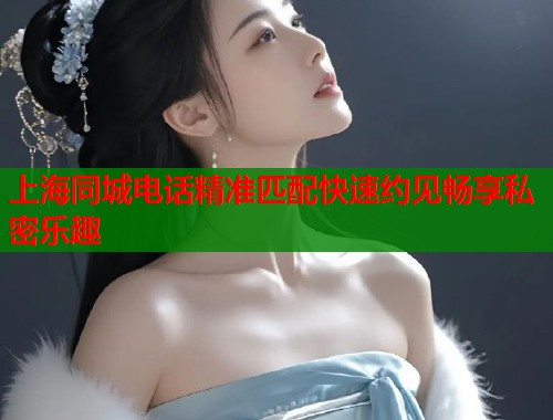 上海同城电话精准匹配快速约见畅享私密乐趣