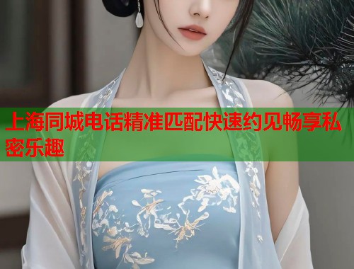 上海同城电话精准匹配快速约见畅享私密乐趣