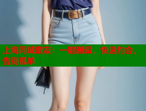 上海同城蜜友:一键邂逅,快速约会,告别孤单 上海同城蜜友:一键邂逅,快速约会,告别孤单