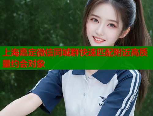 上海嘉定微信同城群快速匹配附近高质量约会对象