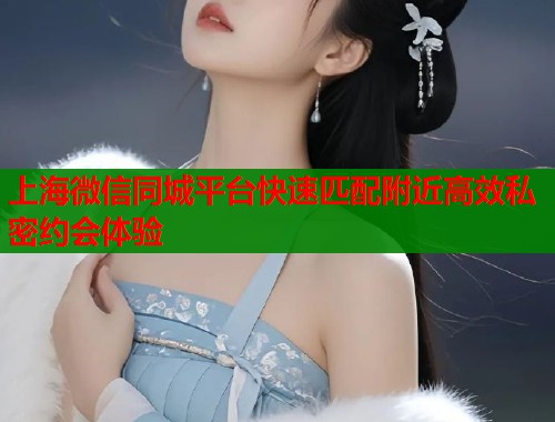 上海微信同城平台快速匹配附近高效私密约会体验