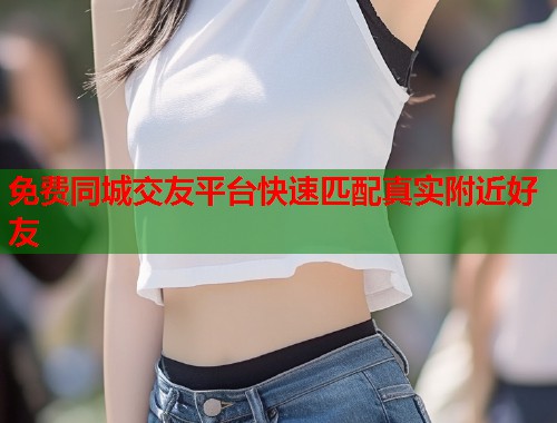 免费同城交友平台快速匹配真实附近好友