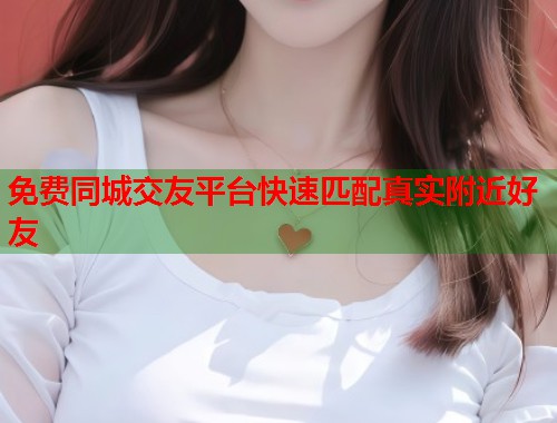 免费同城交友平台快速匹配真实附近好友