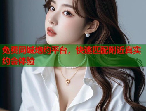 免费同城炮约平台，快速匹配附近真实约会体验