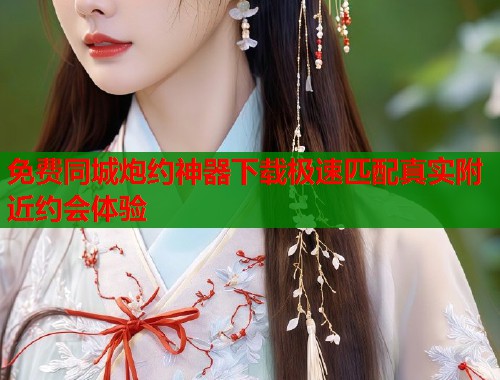 免费同城炮约神器下载极速匹配真实附近约会体验