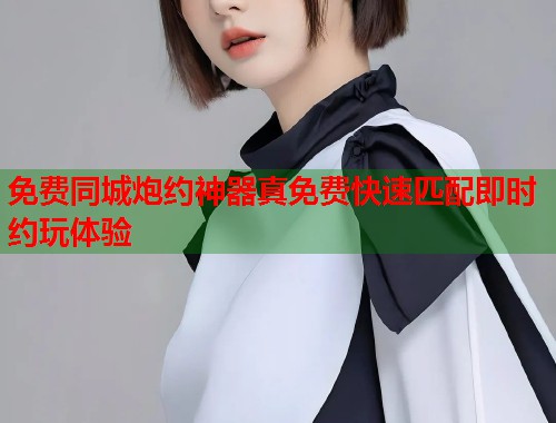 免费同城炮约神器真免费快速匹配即时约玩体验