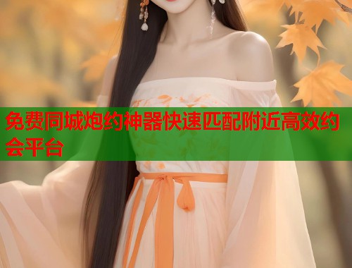 免费同城炮约神器快速匹配附近高效约会平台