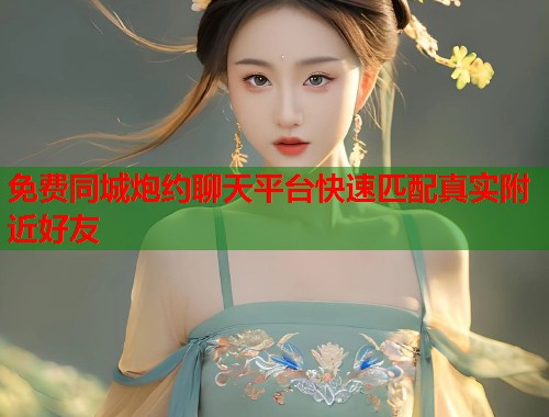 免费同城炮约聊天平台快速匹配真实附近好友