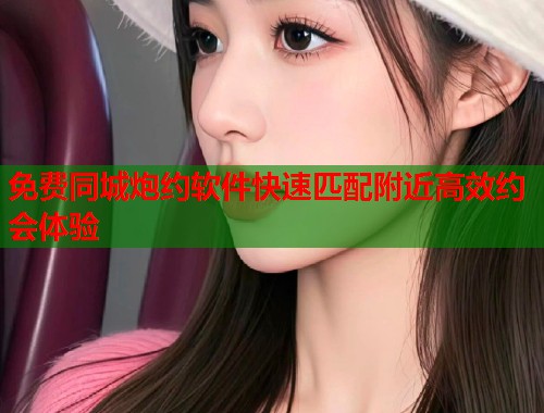 免费同城炮约软件快速匹配附近高效约会体验