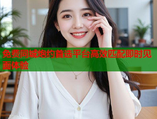 免费同城炮约首选平台高效匹配即时见面体验