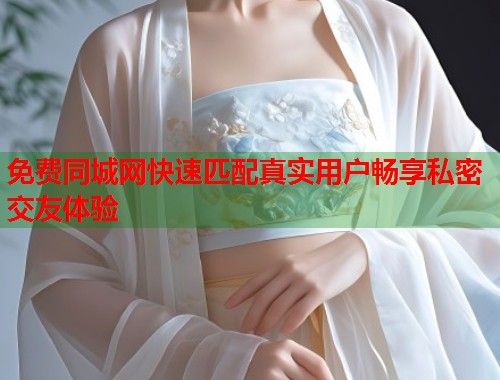 免费同城网快速匹配真实用户畅享私密交友体验