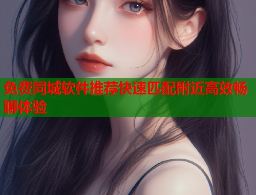 免费同城软件推荐快速匹配附近高效畅聊体验