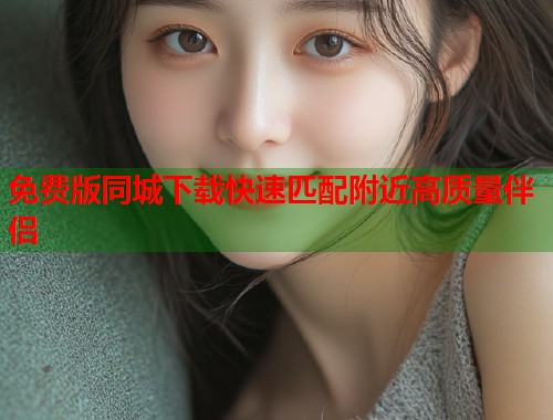 免费版同城下载快速匹配附近高质量伴侣