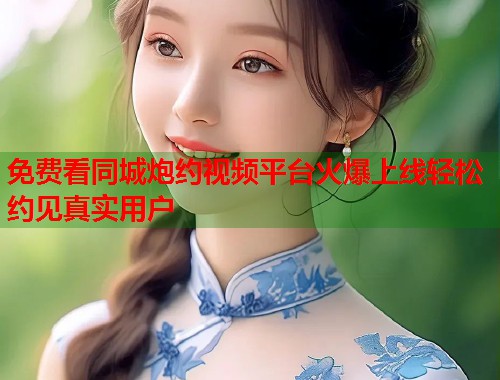 免费看同城炮约视频平台火爆上线轻松约见真实用户