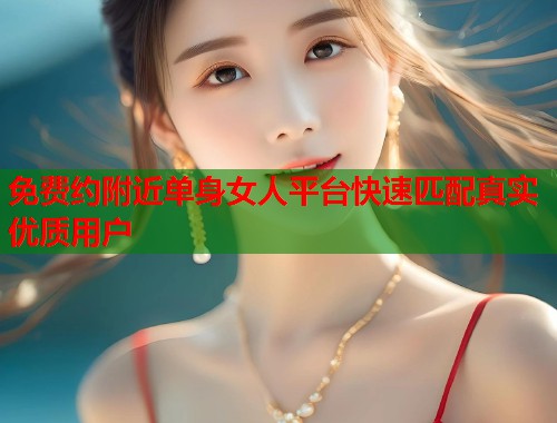 免费约附近单身女人平台快速匹配真实优质用户