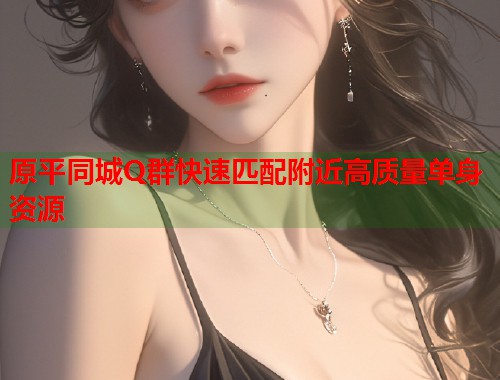 原平同城Q群快速匹配附近高质量单身资源