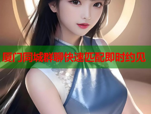 厦门同城群聊快速匹配即时约见