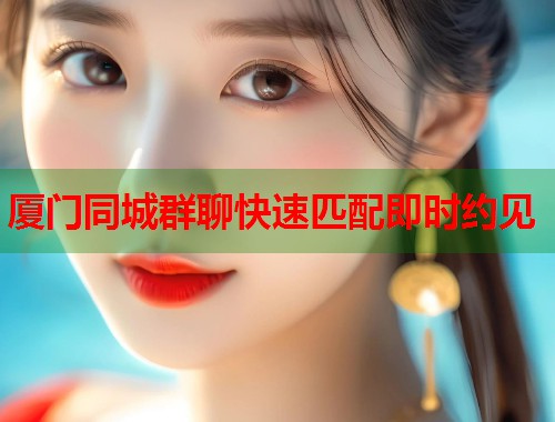 厦门同城群聊快速匹配即时约见