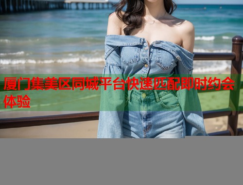 厦门集美区同城平台快速匹配即时约会体验