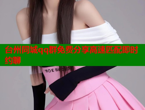 台州同城qq群免费分享高速匹配即时约聊