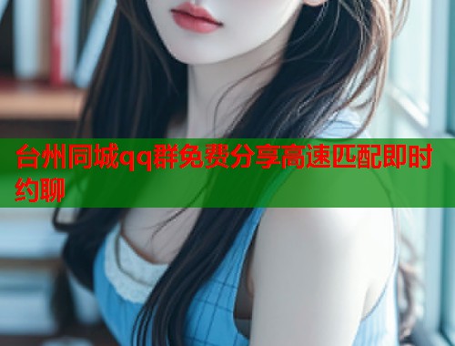 台州同城qq群免费分享高速匹配即时约聊