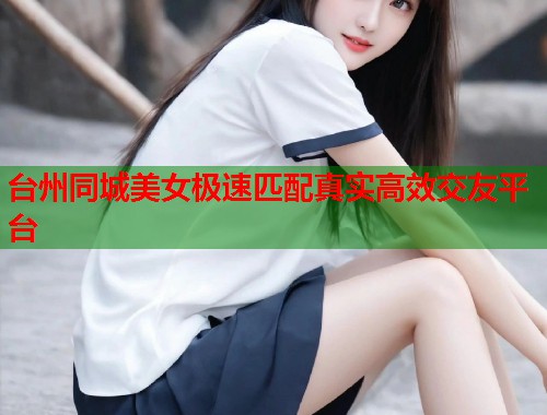 台州同城美女极速匹配真实高效交友平台