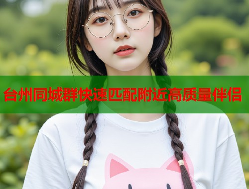 台州同城群快速匹配附近高质量伴侣