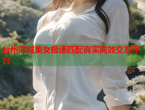 台州同城美女极速匹配真实高效交友平台